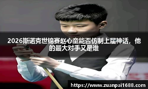2026斯诺克世锦赛赵心童能否仿制上届神话，他的最大对手又是谁