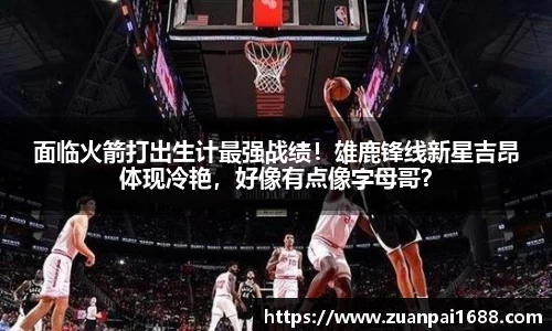 面临火箭打出生计最强战绩！雄鹿锋线新星吉昂体现冷艳，好像有点像字母哥？