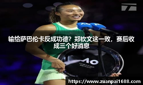 输给萨巴伦卡反成功德？郑钦文这一败，赛后收成三个好消息